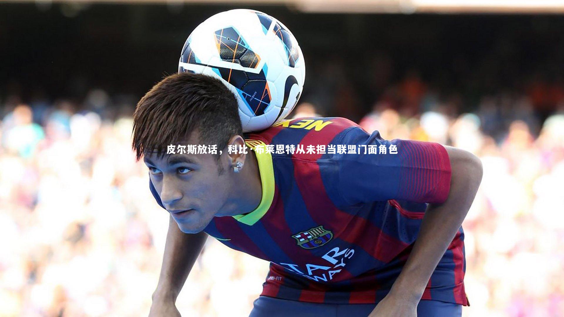 皮尔斯放话，科比·布莱恩特从未担当联盟门面角色
