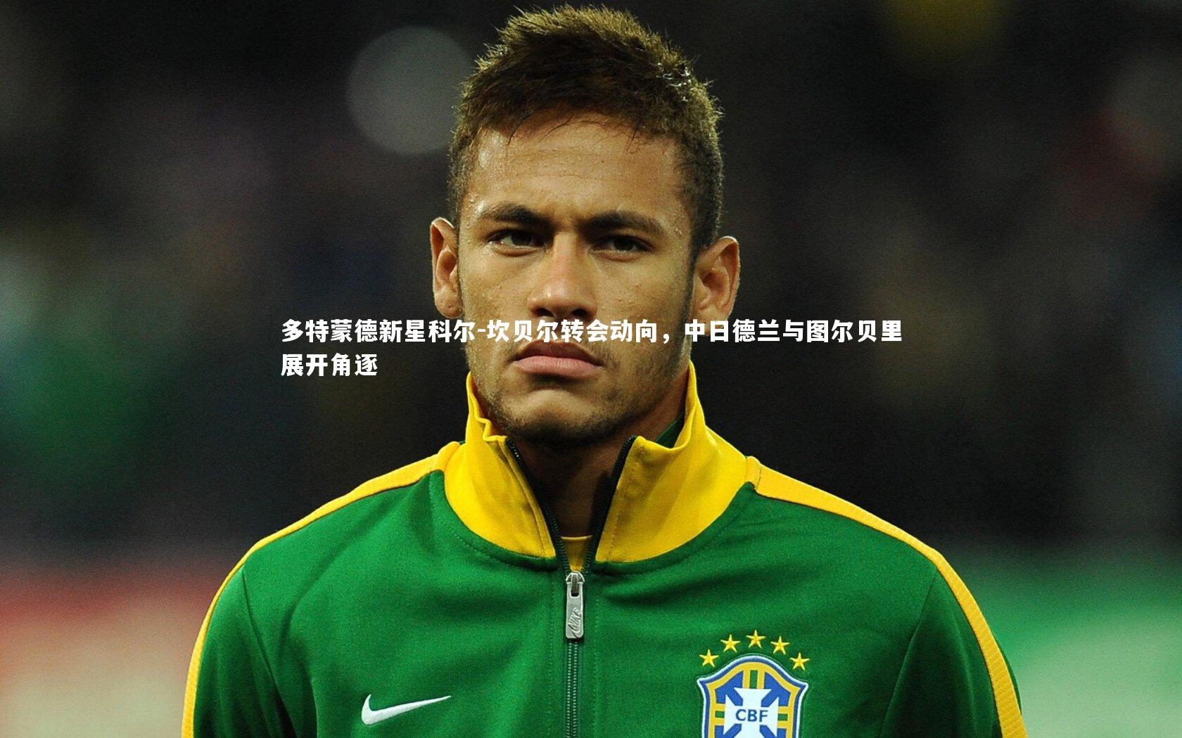 多特蒙德新星科尔-坎贝尔转会动向，中日德兰与图尔贝里展开角逐