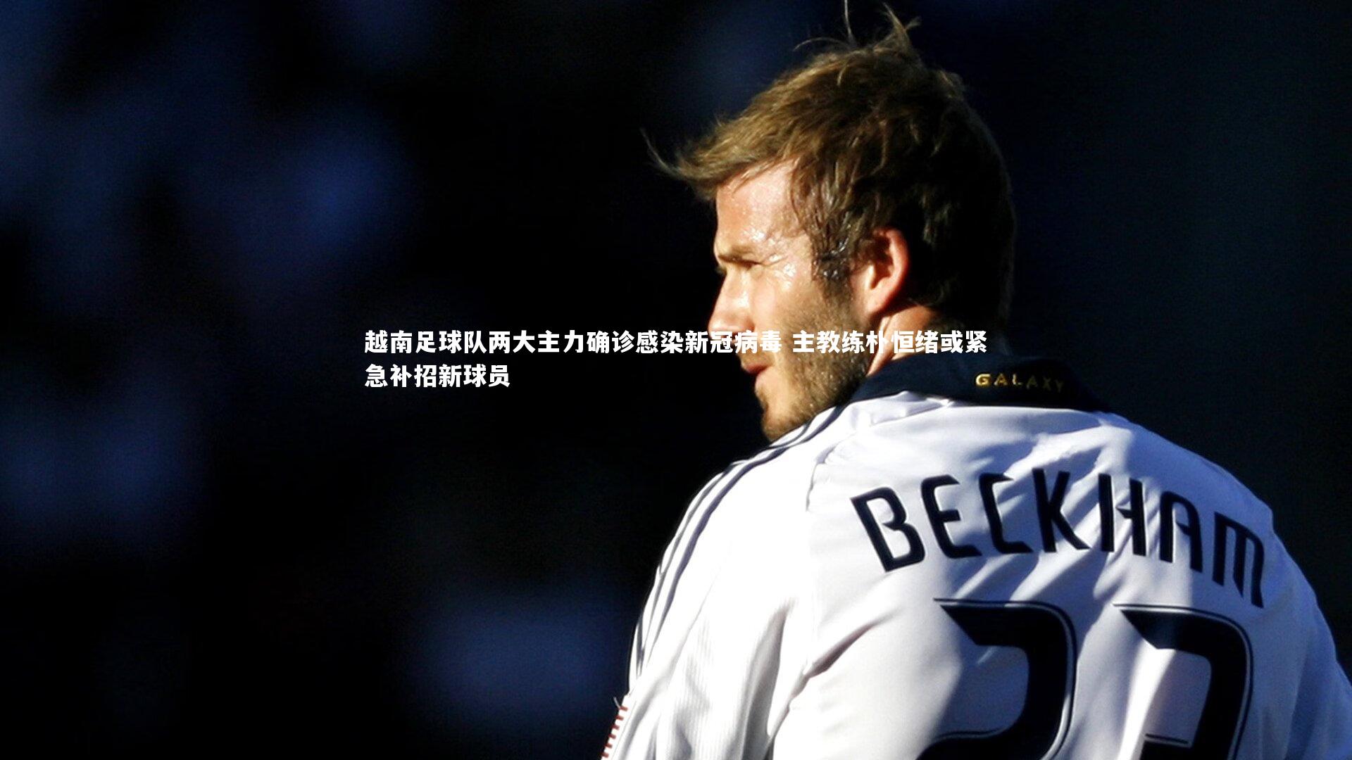越南足球队两大主力确诊感染新冠病毒 主教练朴恒绪或紧急补招新球员